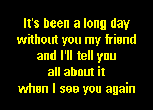 It's been a long day
without you my friend

and I'll tell you
all about it
when I see you again