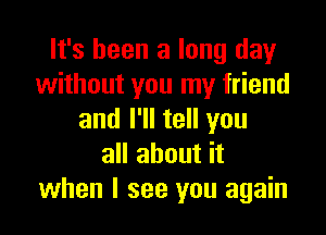 It's been a long day
without you my friend

and I'll tell you
all about it
when I see you again