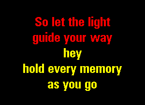 So let the light
guide your way

hey
hold every memoryr
as you go