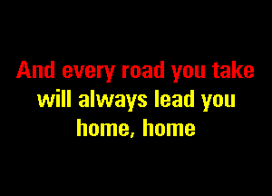 And every road you take

will always lead you
home. home