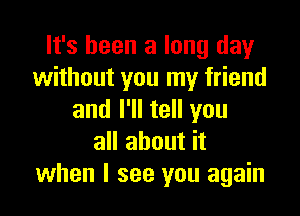 It's been a long day
without you my friend

and I'll tell you
all about it
when I see you again