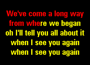 We've come a long way
from where we began
oh I'll tell you all about it
when I see you again
when I see you again