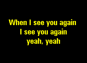 When I see you again

I see you again
yeah,yeah