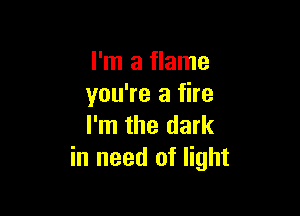 I'm a flame
you're a fire

I'm the dark
in need of light