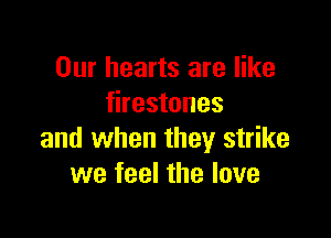 Our hearts are like
firestones

and when they strike
we feel the love