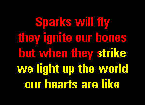 Sparks will fly
they ignite our bones
but when they strike
we light up the world

our hearts are like