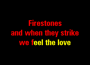 Firestones

and when they strike
we feel the love