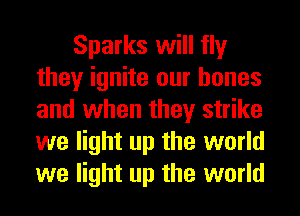 Sparks will fly
they ignite our bones
and when they strike
we light up the world
we light up the world