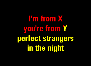 I'm from X
you're from Y

perfect strangers
in the night