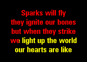 Sparks will fly
they ignite our bones
but when they strike
we light up the world

our hearts are like