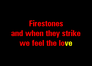 Firestones

and when they strike
we feel the love