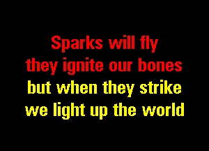 Sparks will fly
they ignite our bones

but when they strike
we light up the world