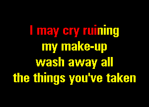 I may cry ruining
my make-up

wash away all
the things you've taken