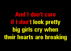 And I don't care
if I don't look pretty

big girls cry when
their hearts are breaking