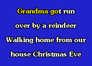 Grandma got run
over by a reindeer
Walking home from our

house Christmas Eve