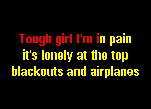 Tough girl I'm in pain

it's lonely at the top
blackouts and airplanes
