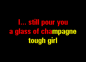 I... still pour you

a glass of champagne
tough girl