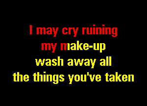 I may cry ruining
my make-up

wash away all
the things you've taken