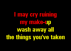I may cry ruining
my make-up

wash away all
the things you've taken