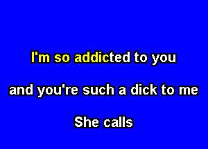 I'm so addicted to you

and you're such a dick to me

She calls