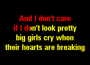 And I don't care
if I don't look pretty

big girls cry when
their hearts are breaking
