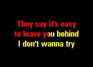 They say it's easy

to leave you behind
I don't wanna try