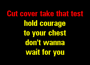 Cut cover take that test
hold courage

to your chest
don't wanna
wait for you