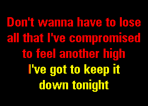 Don't wanna have to lose
all that I've compromised
to feel another high
I've got to keep it
down tonight