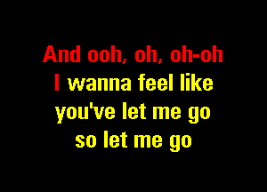 And ooh, oh, oh-oh
I wanna feel like

you've let me go
so let me go