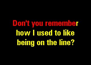 Don't you remember

how I used to like
being on the line?