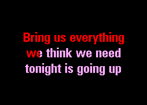 Bring us everything

we think we need
tonight is going up