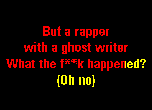 But a rapper
with a ghost writer

What the fHk happened?
(Oh no)