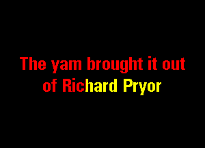The yam brought it out

of Richard Pryor