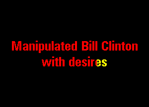 Manipulated Bill Clinton

with desires