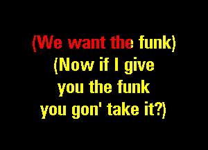(We want the funk)
(Now if I give

you the funk
you gon' take it?)