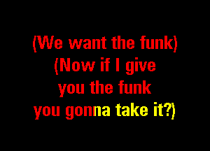 (We want the funk)
(Now if I give

you the funk
you gonna take it?)