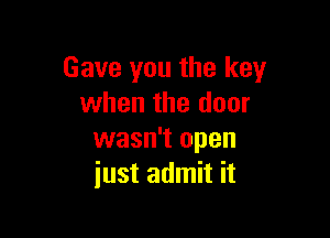 Gave you the key
when the door

wasn't open
just admit it