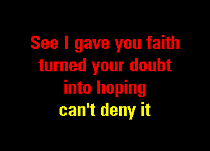 See I gave you faith
turned your doubt

into hoping
can't deny it