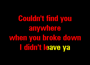 Couldn't find you
anywhere

when you broke down
I didn't leave ya