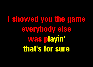 I showed you the game
everybody else

was playin'
that's for sure