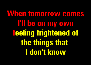 When tomorrow comes
I'll be on my own
feeling frightened of
the things that
I don't know