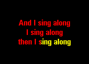 And I sing along

I sing along
then I sing along