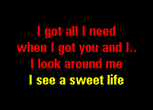 I got all I need
when I got you and l..

I look around me
I see a sweet life