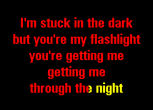 I'm stuck in the dark
but you're my flashlight
you're getting me
getting me
through the night