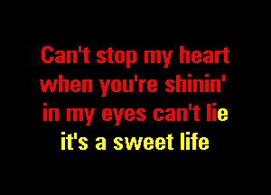 Can't stop my heart
when you're shinin'

in my eyes can't lie
it's a sweet life