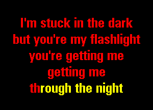 I'm stuck in the dark
but you're my flashlight
you're getting me
getting me
through the night