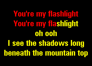 You're my flashlight
You're my flashlight
oh ooh
I see the shadows long
beneath the mountain top