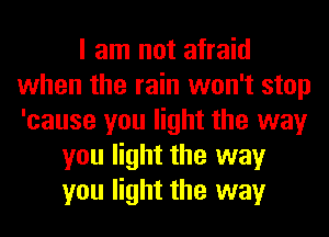 I am not afraid
when the rain won't stop
'cause you light the way

you light the way
you light the way