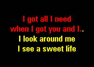 I got all I need
when I got you and l..

I look around me
I see a sweet life