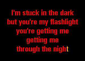 I'm stuck in the dark
but you're my flashlight
you're getting me
getting me
through the night